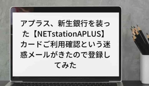 『架空請求』アプラス、新生銀行を装った【NETstationAPLUS】カードご利用確認という迷惑メールがきたので登録してみた