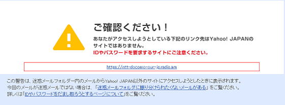 ご確認ください！あなたがアクセスしようとしている下記のリンク先はYahoo! JAPANのサイトではありません。IDやパスワードを要求するサイトにご注意くださいと警告メッセージが表示されますが
