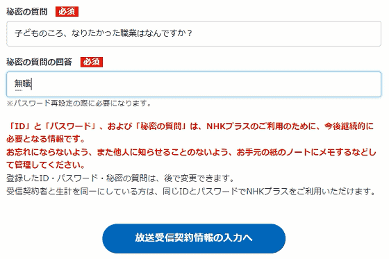 NHKプラスIDとパスワードを入力したらパスワードを忘れた場合の秘密の質問と回答を求められ後で変更する事もできるのでとりあえず適当に入力します。